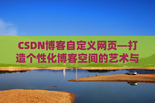 CSDN博客自定义网页—打造个性化博客空间的艺术与技巧