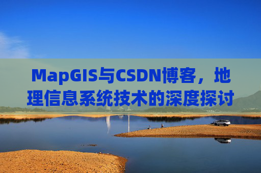 MapGIS与CSDN博客，地理信息系统技术的深度探讨