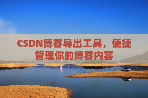 CSDN博客导出工具，便捷管理你的博客内容